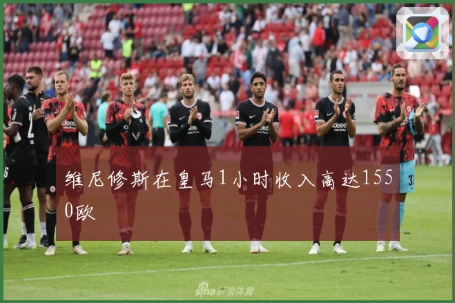 维尼修斯在皇马1小时收入高达1550欧