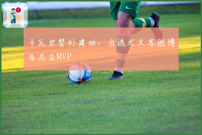 卡瓦尔替补建功，当选尤文客胜博洛尼亚MVP