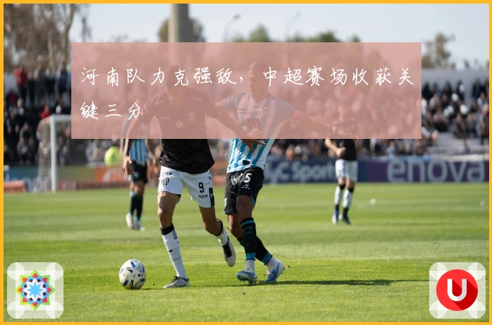 河南队力克强敌，中超赛场收获关键三分