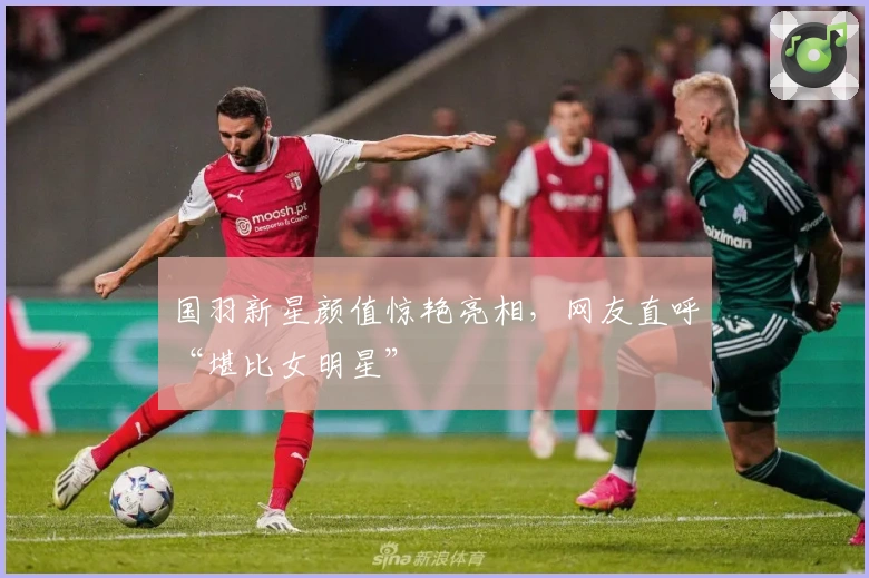 国羽新星颜值惊艳亮相，网友直呼“堪比女明星”