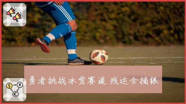 勇者挑战冰雪赛道 残运会摘银