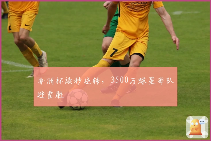 非洲杯读秒逆转，3500万球星率队迎首胜