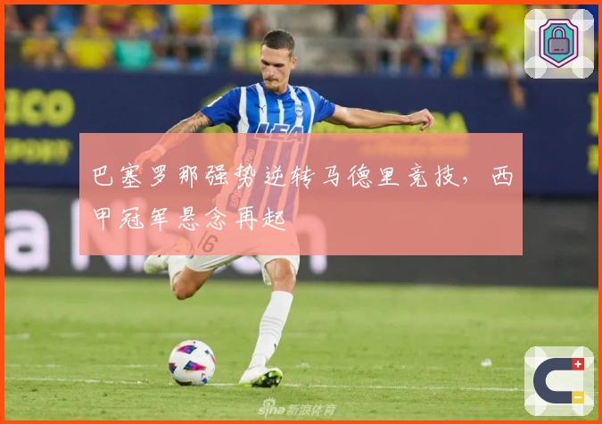 巴塞罗那强势逆转马德里竞技，西甲冠军悬念再起