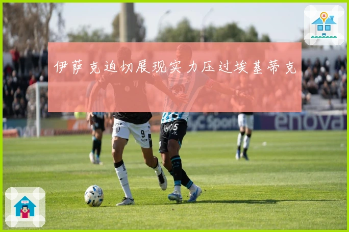 伊萨克迫切展现实力压过埃基蒂克