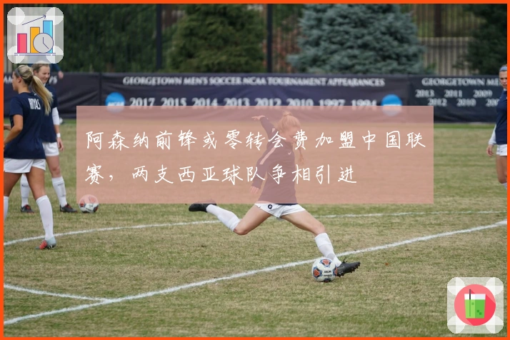 阿森纳前锋或零转会费加盟中国联赛，两支西亚球队争相引进