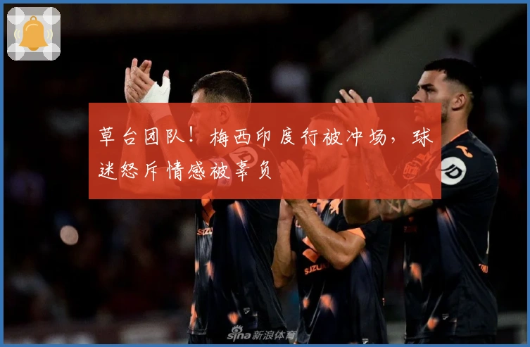 草台团队！梅西印度行被冲场，球迷怒斥情感被辜负