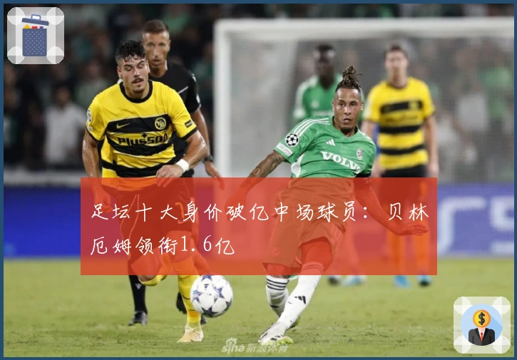 足坛十大身价破亿中场球员：贝林厄姆领衔1.6亿