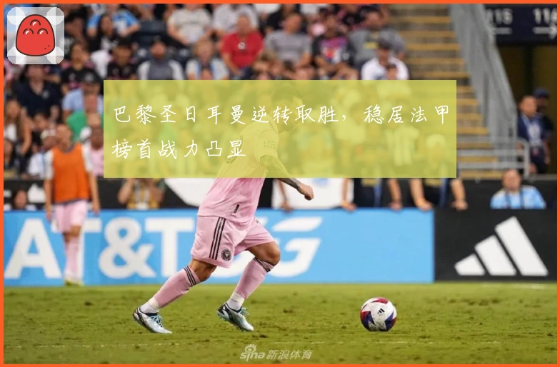 巴黎圣日耳曼逆转取胜,稳居法甲榜首战力凸显