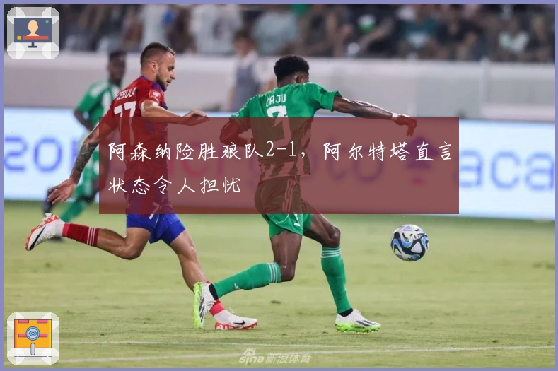 阿森纳险胜狼队2-1，阿尔特塔直言状态令人担忧