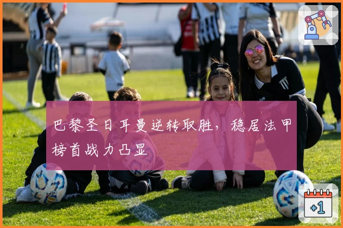 巴黎圣日耳曼逆转取胜，稳居法甲榜首战力凸显