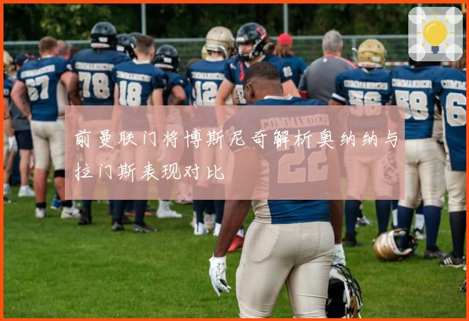 前曼联门将博斯尼奇解析奥纳纳与拉门斯表现对比