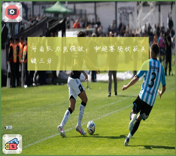 河南队力克强敌，中超赛场收获关键三分