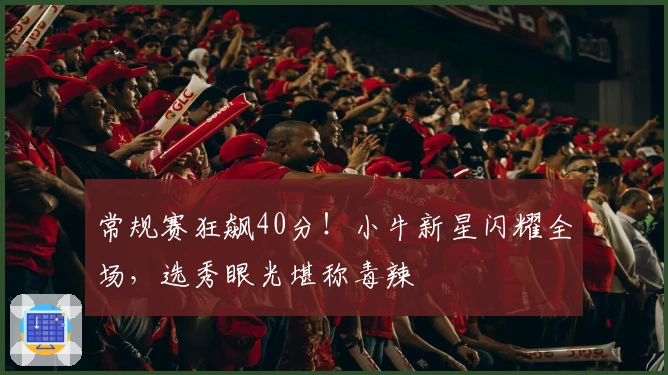 常规赛狂飙40分！小牛新星闪耀全场，选秀眼光堪称毒辣