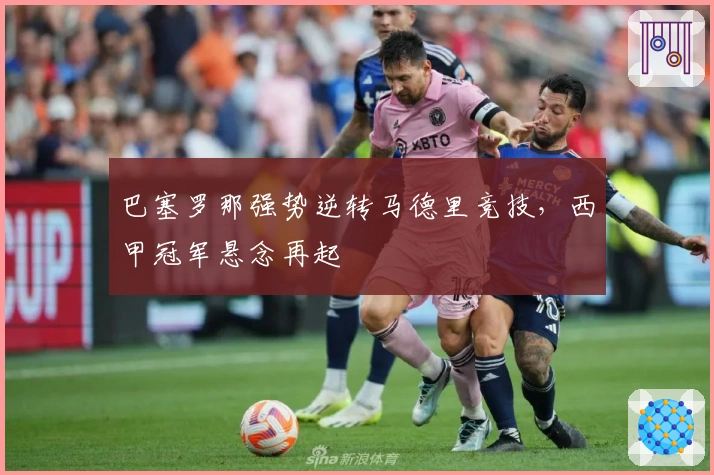 巴塞罗那强势逆转马德里竞技，西甲冠军悬念再起