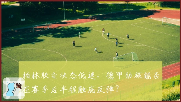 柏林联合状态低迷，德甲劲旅能否在赛季后半程触底反弹？