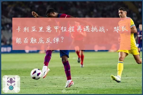 卡利亚里意甲征程再遇挑战,球队能否触底反弹?
