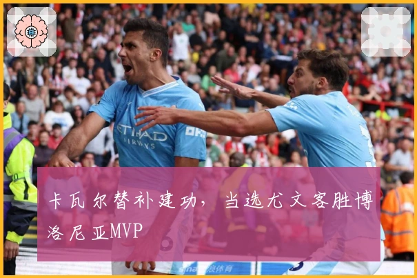 卡瓦尔替补建功，当选尤文客胜博洛尼亚MVP