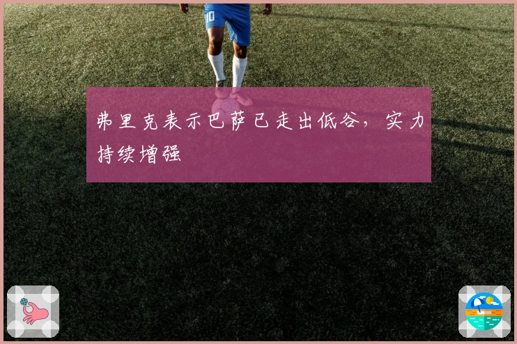 弗里克表示巴萨已走出低谷，实力持续增强