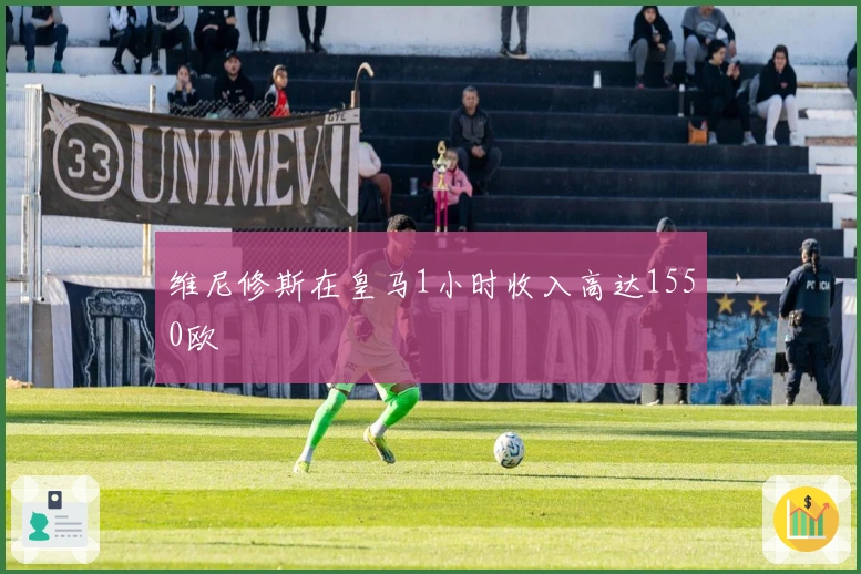 维尼修斯在皇马1小时收入高达1550欧