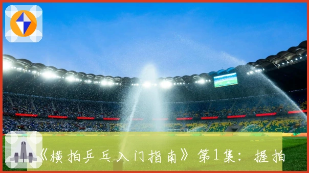 《横拍乒乓入门指南》第1集：握拍技巧解析